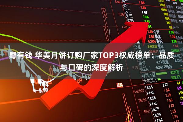 粤有钱 华美月饼订购厂家TOP3权威榜单：品质与口碑的深度解析