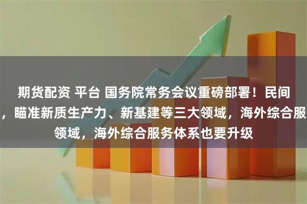 期货配资 平台 国务院常务会议重磅部署！民间投资迎政策利好，瞄准新质生产力、新基建等三大领域，海外综合服务体系也要升级