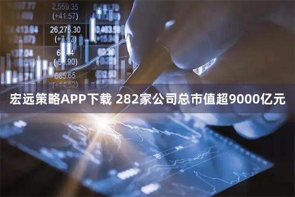 宏远策略APP下载 282家公司总市值超9000亿元
