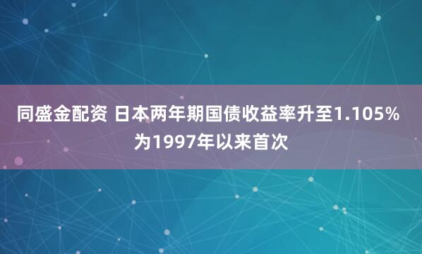 同盛金配资 日本两年期国债收益率升至1.105% 为1997年以来首次