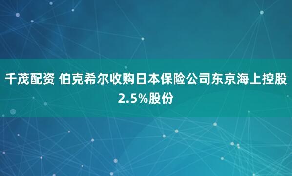 千茂配资 伯克希尔收购日本保险公司东京海上控股2.5%股份