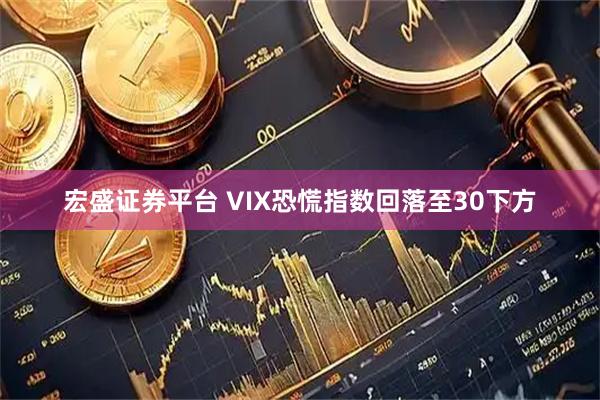 宏盛证券平台 VIX恐慌指数回落至30下方