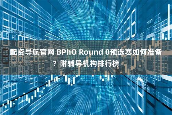 配资导航官网 BPhO Round 0预选赛如何准备？附辅导机构排行榜