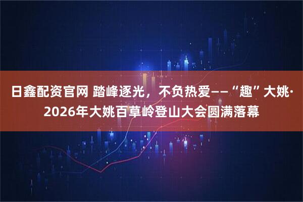 日鑫配资官网 踏峰逐光，不负热爱——“趣”大姚·2026年大姚百草岭登山大会圆满落幕