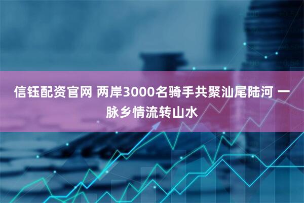 信钰配资官网 两岸3000名骑手共聚汕尾陆河 一脉乡情流转山水